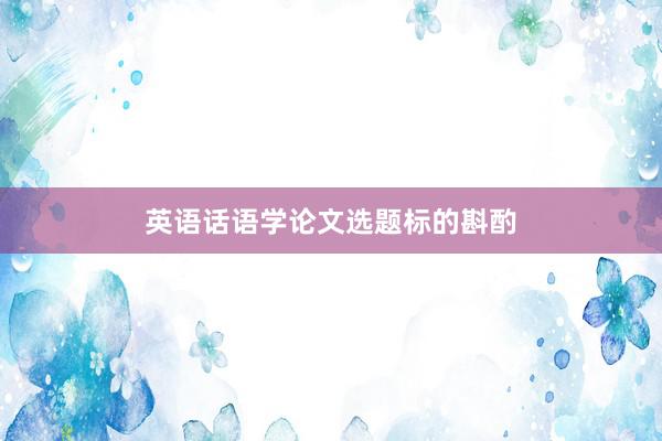 英语话语学论文选题标的斟酌