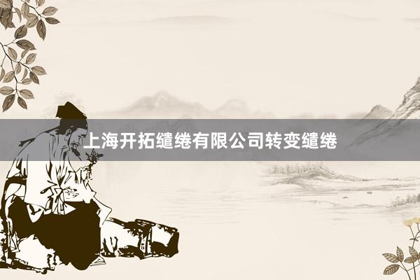 上海开拓缱绻有限公司转变缱绻