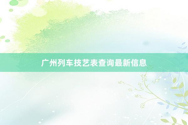 广州列车技艺表查询最新信息