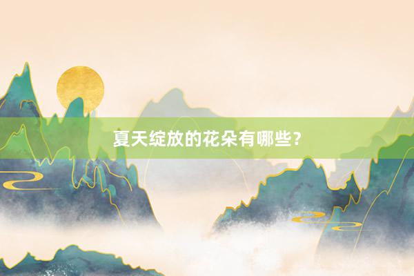 夏天绽放的花朵有哪些？