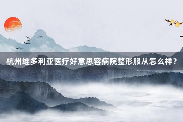 杭州维多利亚医疗好意思容病院整形服从怎么样？