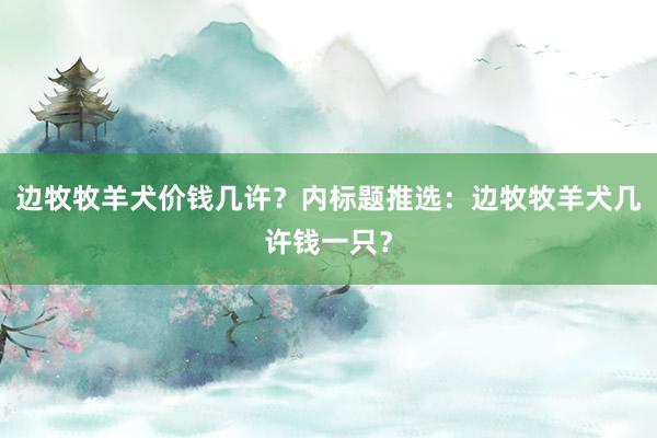 边牧牧羊犬价钱几许？内标题推选：边牧牧羊犬几许钱一只？