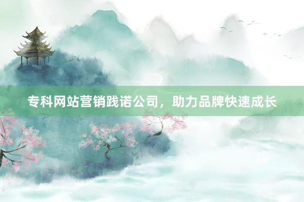 专科网站营销践诺公司，助力品牌快速成长