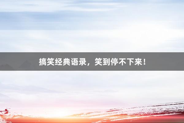 搞笑经典语录，笑到停不下来！